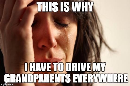 First World Problems Meme | THIS IS WHY I HAVE TO DRIVE MY GRANDPARENTS EVERYWHERE | image tagged in memes,first world problems | made w/ Imgflip meme maker