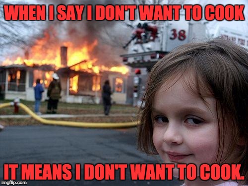 Don't ask me to cook dinner. | WHEN I SAY I DON'T WANT TO COOK; IT MEANS I DON'T WANT TO COOK. | image tagged in memes,disaster girl,cooking,i hate to cook,bad girl,burning house girl | made w/ Imgflip meme maker