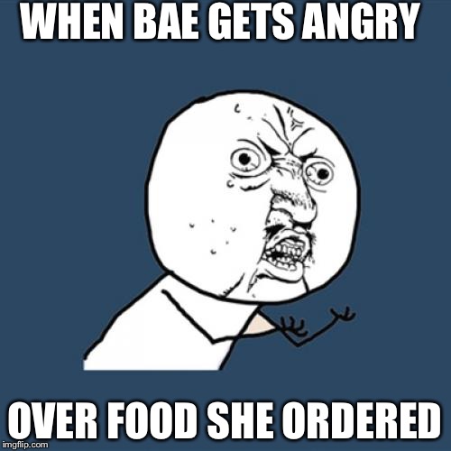 Y U No Meme | WHEN BAE GETS ANGRY; OVER FOOD SHE ORDERED | image tagged in memes,y u no | made w/ Imgflip meme maker