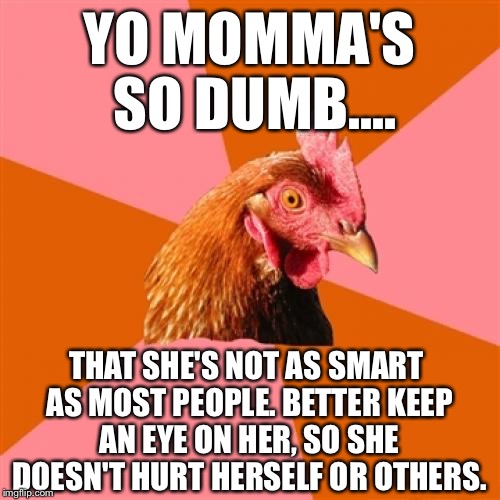 Anti Joke Chicken Meme | YO MOMMA'S SO DUMB.... THAT SHE'S NOT AS SMART AS MOST PEOPLE. BETTER KEEP AN EYE ON HER, SO SHE DOESN'T HURT HERSELF OR OTHERS. | image tagged in memes,anti joke chicken | made w/ Imgflip meme maker