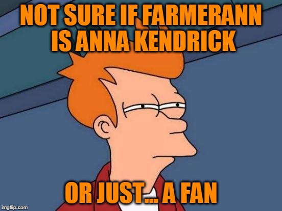 Futurama Fry Meme | NOT SURE IF FARMERANN IS ANNA KENDRICK OR JUST... A FAN | image tagged in memes,futurama fry | made w/ Imgflip meme maker