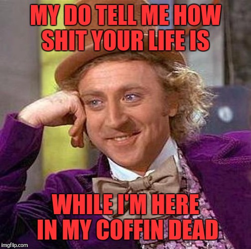 Creepy Condescending Wonka | MY DO TELL ME HOW SHIT YOUR LIFE IS; WHILE I'M HERE IN MY COFFIN DEAD | image tagged in memes,creepy condescending wonka | made w/ Imgflip meme maker