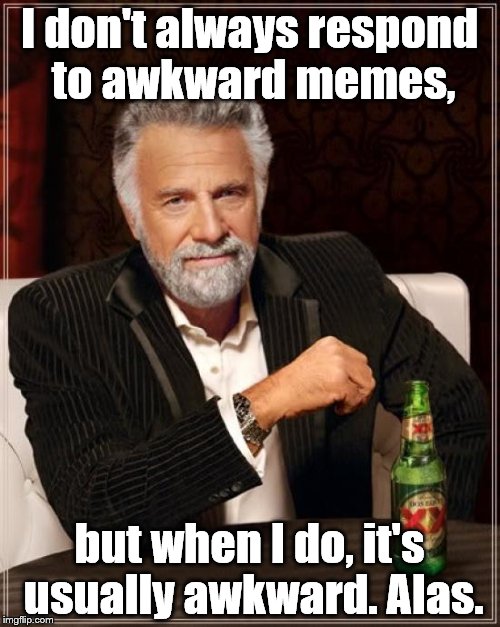 The Most Interesting Man In The World Meme | I don't always respond to awkward memes, but when I do, it's usually awkward. Alas. | image tagged in memes,the most interesting man in the world | made w/ Imgflip meme maker