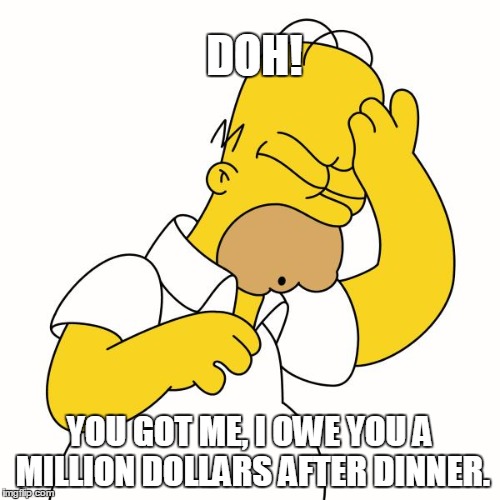 doh | DOH! YOU GOT ME, I OWE YOU A MILLION DOLLARS AFTER DINNER. | image tagged in doh | made w/ Imgflip meme maker