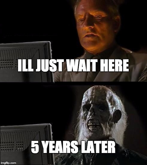 I'll Just Wait Here | ILL JUST WAIT HERE; 5 YEARS LATER | image tagged in memes,ill just wait here | made w/ Imgflip meme maker