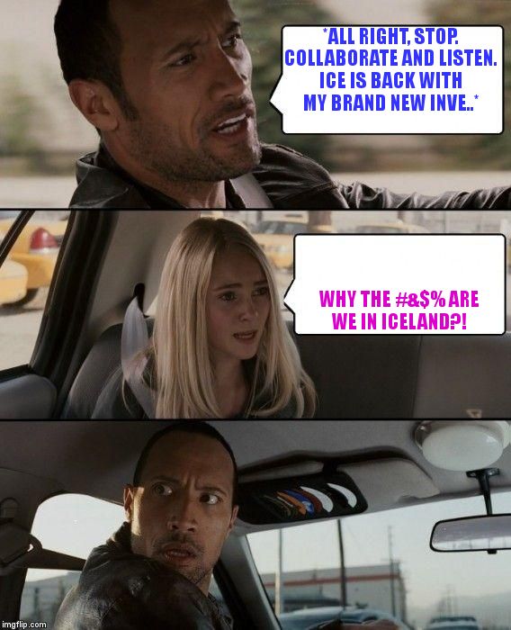 The Rock Driving | *ALL RIGHT, STOP. COLLABORATE AND LISTEN. ICE IS BACK WITH MY BRAND NEW INVE..*; WHY THE #&$% ARE WE IN ICELAND?! | image tagged in memes,the rock driving | made w/ Imgflip meme maker