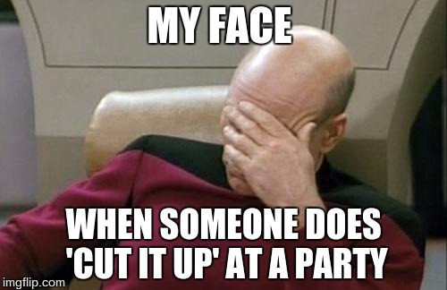 Captain Picard Facepalm Meme | MY FACE; WHEN SOMEONE DOES 'CUT IT UP' AT A PARTY | image tagged in memes,captain picard facepalm | made w/ Imgflip meme maker