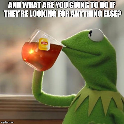 But That's None Of My Business Meme | AND WHAT ARE YOU GOING TO DO IF THEY'RE LOOKING FOR ANYTHING ELSE? | image tagged in memes,but thats none of my business,kermit the frog | made w/ Imgflip meme maker