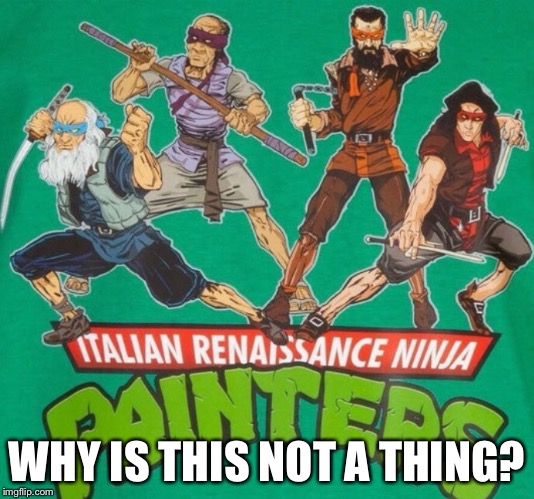 Italian Renaissance Ninja Painters | WHY IS THIS NOT A THING? | image tagged in memes,teenage mutant ninja turtles | made w/ Imgflip meme maker