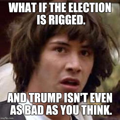 Conspiracy Keanu | WHAT IF THE ELECTION IS RIGGED. AND TRUMP ISN'T EVEN AS BAD AS YOU THINK. | image tagged in memes,conspiracy keanu,donald trump,hillary clinton,presidential race,conspiracy theory | made w/ Imgflip meme maker