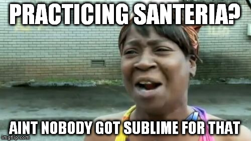 surprised no one else had thought of this yet... | PRACTICING SANTERIA? AINT NOBODY GOT SUBLIME FOR THAT | image tagged in memes,aint nobody got time for that,sublime,santeria | made w/ Imgflip meme maker