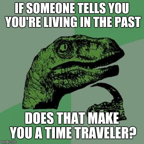 Philosoraptor | IF SOMEONE TELLS YOU YOU'RE LIVING IN THE PAST; DOES THAT MAKE YOU A TIME TRAVELER? | image tagged in memes,philosoraptor | made w/ Imgflip meme maker