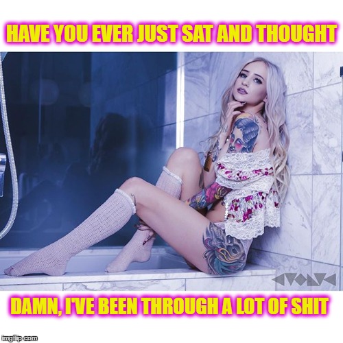 Sitting and Thinking | HAVE YOU EVER JUST SAT AND THOUGHT; DAMN, I'VE BEEN THROUGH A LOT OF SHIT | image tagged in i've been through a lot,meme thinking,reflective thinking,reflection,contemplation | made w/ Imgflip meme maker
