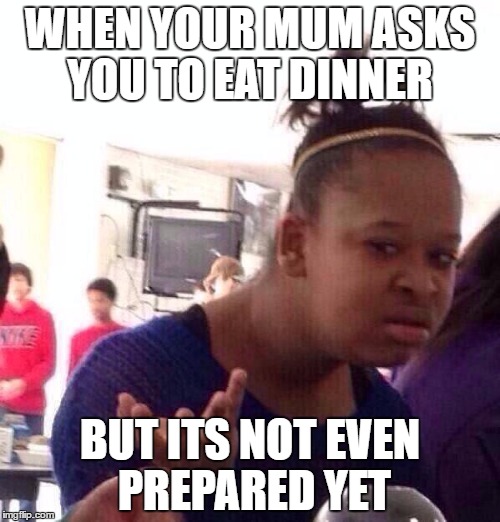 Black Girl Wat Meme | WHEN YOUR MUM ASKS YOU TO EAT DINNER; BUT ITS NOT EVEN PREPARED YET | image tagged in memes,black girl wat | made w/ Imgflip meme maker