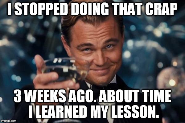Leonardo Dicaprio Cheers Meme | I STOPPED DOING THAT CRAP 3 WEEKS AGO. ABOUT TIME I LEARNED MY LESSON. | image tagged in memes,leonardo dicaprio cheers | made w/ Imgflip meme maker
