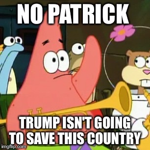 No Patrick Meme | NO PATRICK; TRUMP ISN'T GOING TO SAVE THIS COUNTRY | image tagged in memes,no patrick | made w/ Imgflip meme maker