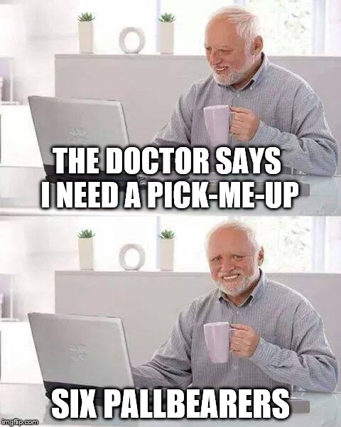 Hide the Pain Harold Meme | THE DOCTOR SAYS I NEED A PICK-ME-UP; SIX PALLBEARERS | image tagged in memes,hide the pain harold | made w/ Imgflip meme maker