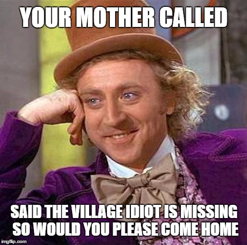Village Idiot | YOUR MOTHER CALLED; SAID THE VILLAGE IDIOT IS MISSING SO WOULD YOU PLEASE COME HOME | image tagged in memes,village idiot,willy wonka,gene wilder,wmp,funny | made w/ Imgflip meme maker