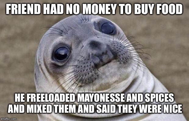 Awkward Moment Sealion | FRIEND HAD NO MONEY TO BUY FOOD; HE FREELOADED MAYONESSE AND SPICES AND MIXED THEM AND SAID THEY WERE NICE | image tagged in memes,awkward moment sealion | made w/ Imgflip meme maker