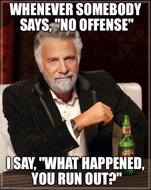 The Most Interesting Man In The World Meme | WHENEVER SOMEBODY SAYS, "NO OFFENSE"; I SAY, "WHAT HAPPENED, YOU RUN OUT?" | image tagged in memes,the most interesting man in the world | made w/ Imgflip meme maker