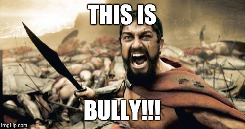 This is... | THIS IS; BULLY!!! | image tagged in memes,sparta leonidas | made w/ Imgflip meme maker