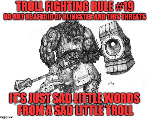 Troll Fighting Rule #19 | TROLL FIGHTING RULE #19; DO NOT BE AFRAID OF BLINKSTER AND THIS THREATS; IT'S JUST SAD LITTLE WORDS FROM A SAD LITTLE TROLL | image tagged in troll smasher | made w/ Imgflip meme maker