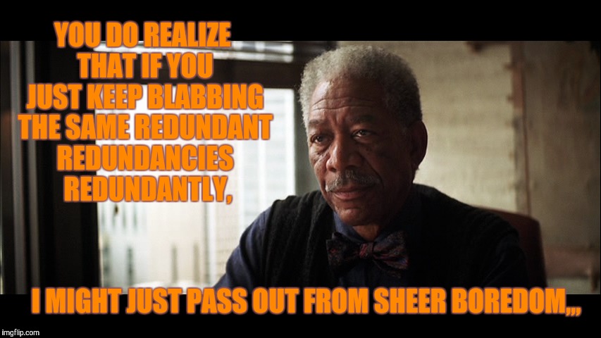 Morgan Freemen says,,, | YOU DO REALIZE THAT IF YOU JUST KEEP BLABBING THE SAME REDUNDANT REDUNDANCIES  REDUNDANTLY, I MIGHT JUST PASS OUT FROM SHEER BOREDOM,,, | image tagged in memes | made w/ Imgflip meme maker