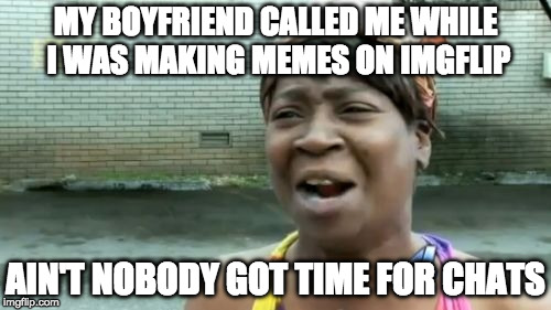 Ain't Nobody Got Time For That | MY BOYFRIEND CALLED ME WHILE I WAS MAKING MEMES ON IMGFLIP; AIN'T NOBODY GOT TIME FOR CHATS | image tagged in memes,aint nobody got time for that | made w/ Imgflip meme maker