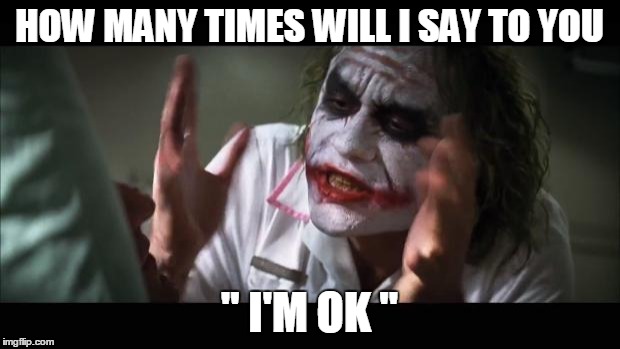 And everybody loses their minds | HOW MANY TIMES WILL I SAY TO YOU; '' I'M OK '' | image tagged in memes,and everybody loses their minds | made w/ Imgflip meme maker