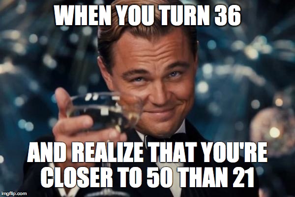 Leonardo Dicaprio Cheers | WHEN YOU TURN 36; AND REALIZE THAT YOU'RE CLOSER TO 50 THAN 21 | image tagged in memes,leonardo dicaprio cheers | made w/ Imgflip meme maker