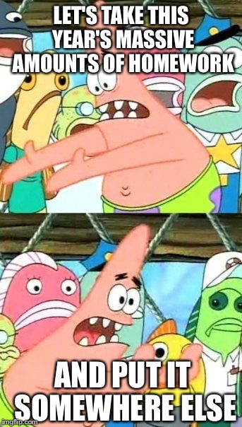 Because it's not like we want to do anything else with it | LET'S TAKE THIS YEAR'S MASSIVE AMOUNTS OF HOMEWORK; AND PUT IT SOMEWHERE ELSE | image tagged in memes,put it somewhere else patrick,foxcheetahsp,homework | made w/ Imgflip meme maker