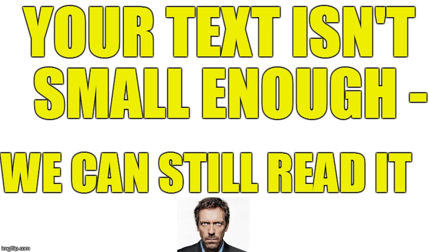 YOUR TEXT ISN'T  SMALL ENOUGH - WE CAN STILL READ IT | made w/ Imgflip meme maker
