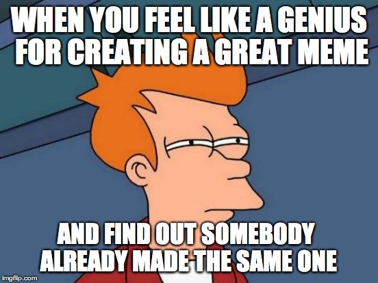 Futurama Fry | WHEN YOU FEEL LIKE A GENIUS FOR CREATING A GREAT MEME; AND FIND OUT SOMEBODY ALREADY MADE THE SAME ONE | image tagged in memes,futurama fry | made w/ Imgflip meme maker