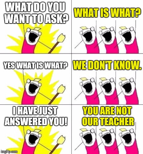 this often happen when i have an English lesson  | WHAT DO YOU WANT TO ASK? WHAT IS WHAT? YES WHAT IS WHAT? WE DON'T KNOW. I HAVE JUST ANSWERED YOU! YOU ARE NOT OUR TEACHER | image tagged in memes,what do we want 3 | made w/ Imgflip meme maker