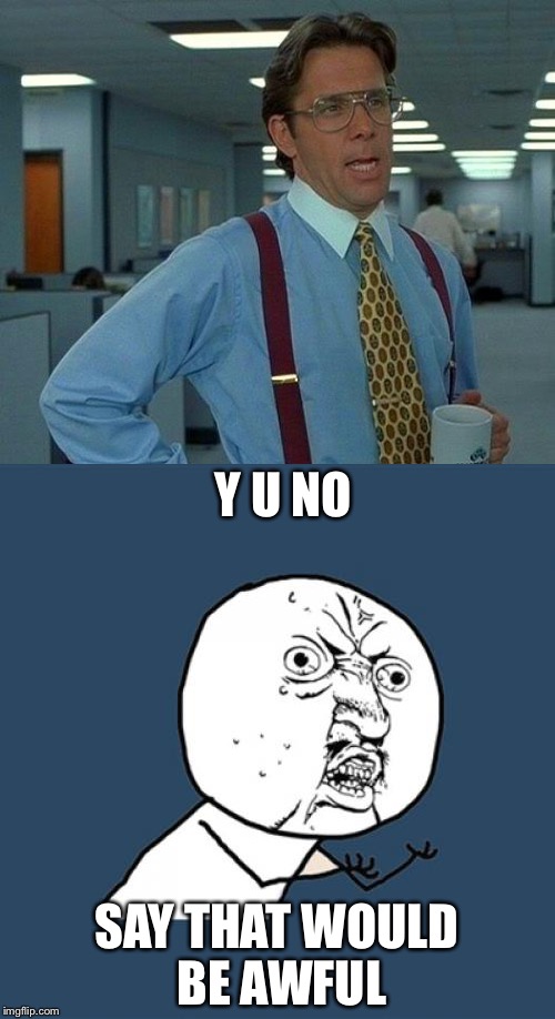 I don't know | Y U NO; SAY THAT WOULD BE AWFUL | image tagged in memes | made w/ Imgflip meme maker
