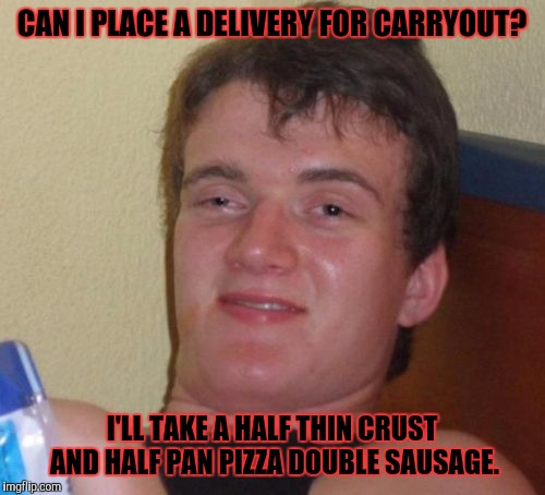 10 Guy Meme | CAN I PLACE A DELIVERY FOR CARRYOUT? I'LL TAKE A HALF THIN CRUST AND HALF PAN PIZZA DOUBLE SAUSAGE. | image tagged in memes,10 guy | made w/ Imgflip meme maker