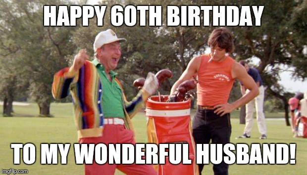 Caddyshack Birthday | HAPPY 60TH BIRTHDAY; TO MY WONDERFUL HUSBAND! | image tagged in caddyshack birthday | made w/ Imgflip meme maker