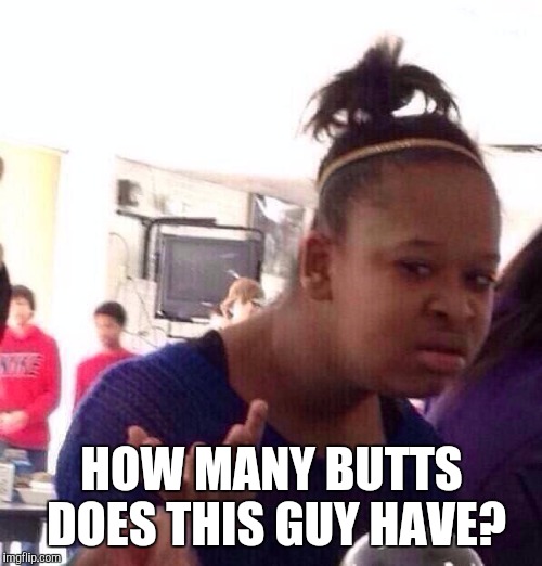Black Girl Wat Meme | HOW MANY BUTTS DOES THIS GUY HAVE? | image tagged in memes,black girl wat | made w/ Imgflip meme maker