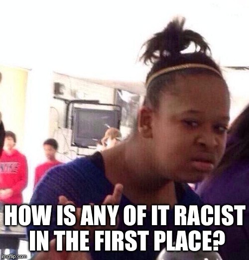 Black Girl Wat Meme | HOW IS ANY OF IT RACIST IN THE FIRST PLACE? | image tagged in memes,black girl wat | made w/ Imgflip meme maker