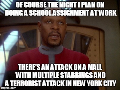 I only have myself to blame, well, and the idiots perpetrating the attacks | OF COURSE THE NIGHT I PLAN ON DOING A SCHOOL ASSIGNMENT AT WORK; THERE'S AN ATTACK ON A MALL WITH MULTIPLE STABBINGS AND A TERRORIST ATTACK IN NEW YORK CITY | image tagged in captain siski frustrated,only fatality was the attacker in mn,poor time management,why do i do this to myself | made w/ Imgflip meme maker