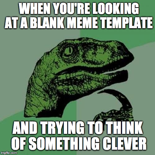 Philosoraptor | WHEN YOU'RE LOOKING AT A BLANK MEME TEMPLATE; AND TRYING TO THINK OF SOMETHING CLEVER | image tagged in memes,philosoraptor | made w/ Imgflip meme maker