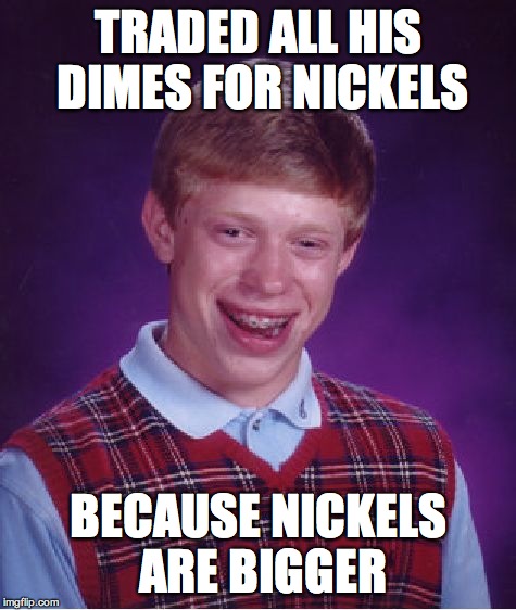 Bad Luck Brian Meme | TRADED ALL HIS DIMES FOR NICKELS; BECAUSE NICKELS ARE BIGGER | image tagged in memes,bad luck brian | made w/ Imgflip meme maker