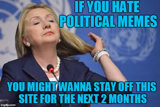 Hillary | IF YOU HATE POLITICAL MEMES YOU MIGHT WANNA STAY OFF THIS SITE FOR THE NEXT 2 MONTHS | image tagged in hillary | made w/ Imgflip meme maker