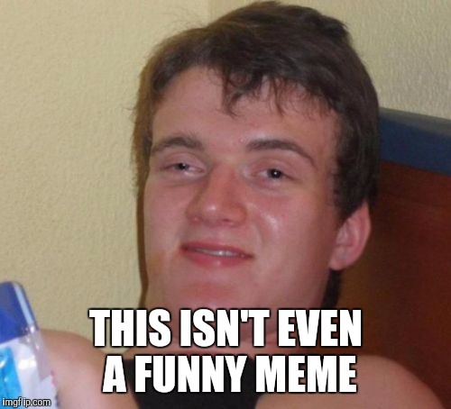 10 Guy Meme | THIS ISN'T EVEN A FUNNY MEME | image tagged in memes,10 guy | made w/ Imgflip meme maker