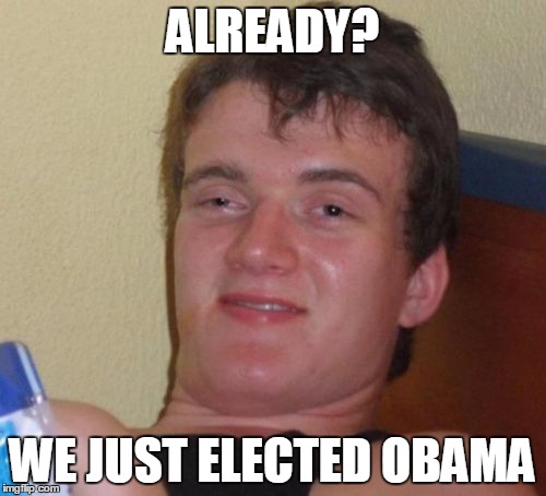10 Guy Meme | ALREADY? WE JUST ELECTED OBAMA | image tagged in memes,10 guy | made w/ Imgflip meme maker