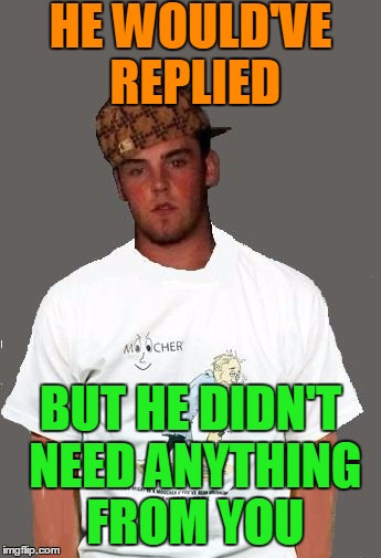 warmer season Scumbag Steve | HE WOULD'VE REPLIED BUT HE DIDN'T NEED ANYTHING FROM YOU | image tagged in warmer season scumbag steve | made w/ Imgflip meme maker