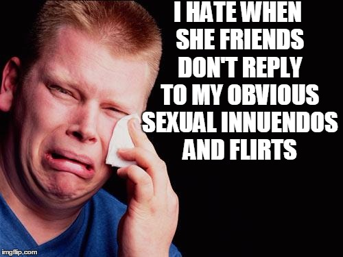 cry | I HATE WHEN SHE FRIENDS DON'T REPLY TO MY OBVIOUS SEXUAL INNUENDOS AND FLIRTS | image tagged in cry | made w/ Imgflip meme maker