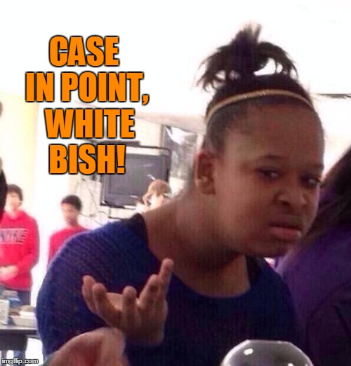 Black Girl Wat Meme | CASE IN POINT,  WHITE BISH! | image tagged in memes,black girl wat | made w/ Imgflip meme maker