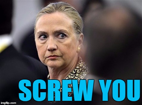 upset hillary | SCREW YOU | image tagged in upset hillary | made w/ Imgflip meme maker