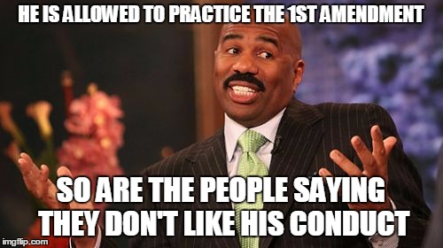 Steve Harvey Meme | HE IS ALLOWED TO PRACTICE THE 1ST AMENDMENT SO ARE THE PEOPLE SAYING THEY DON'T LIKE HIS CONDUCT | image tagged in memes,steve harvey | made w/ Imgflip meme maker